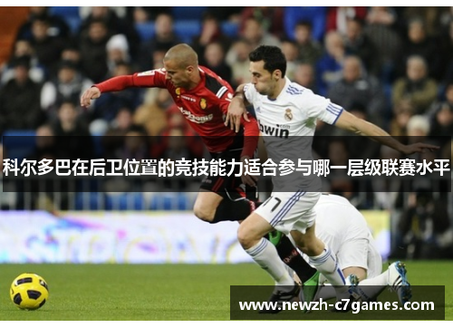 科尔多巴在后卫位置的竞技能力适合参与哪一层级联赛水平 科尔多巴在后卫位置的竞技能力适合参与哪一层级联赛水平