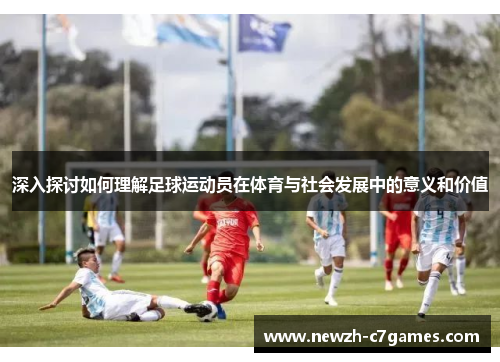 深入探讨如何理解足球运动员在体育与社会发展中的意义和价值 深入探讨如何理解足球运动员在体育与社会发展中的意义和价值