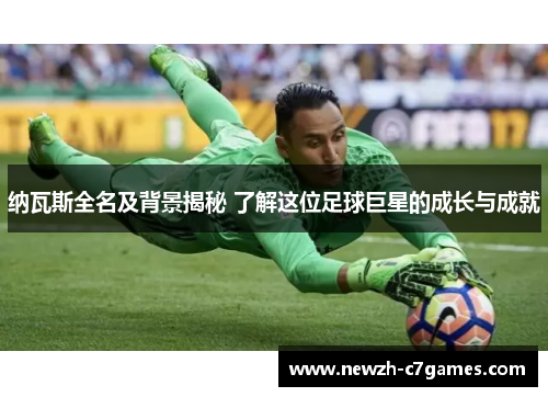 纳瓦斯全名及背景揭秘 了解这位足球巨星的成长与成就 纳瓦斯全名及背景揭秘 了解这位足球巨星的成长与成就