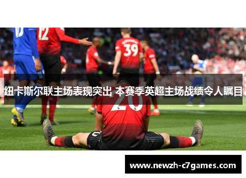 纽卡斯尔联主场表现突出 本赛季英超主场战绩令人瞩目 纽卡斯尔联主场表现突出 本赛季英超主场战绩令人瞩目