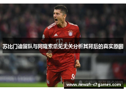 苏比门迪留队与阿隆索意见无关分析其背后的真实原因 苏比门迪留队与阿隆索意见无关分析其背后的真实原因