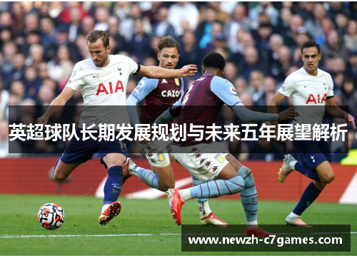 英超球队长期发展规划与未来五年展望解析 英超球队长期发展规划与未来五年展望解析