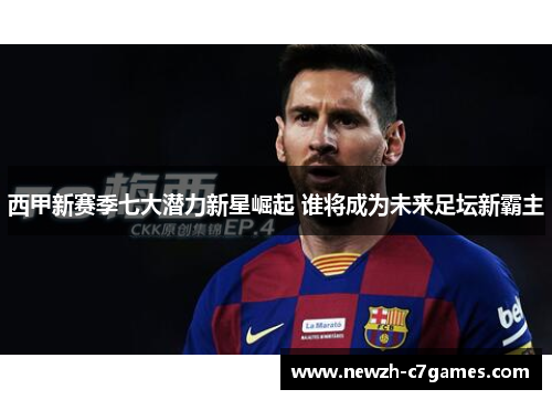 西甲新赛季七大潜力新星崛起 谁将成为未来足坛新霸主