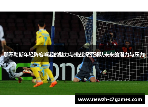 那不勒斯年轻阵容崛起的魅力与挑战探索球队未来的潜力与压力 那不勒斯年轻阵容崛起的魅力与挑战探索球队未来的潜力与压力