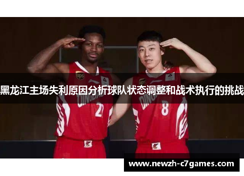 黑龙江主场失利原因分析球队状态调整和战术执行的挑战