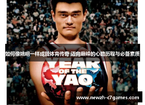 如何像姚明一样成就体育传奇 迈向巅峰的心路历程与必备素质 如何像姚明一样成就体育传奇 迈向巅峰的心路历程与必备素质