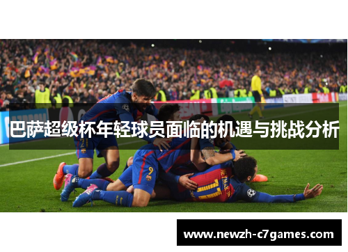 巴萨超级杯年轻球员面临的机遇与挑战分析 巴萨超级杯年轻球员面临的机遇与挑战分析