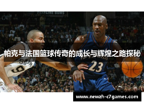 帕克与法国篮球传奇的成长与辉煌之路探秘 帕克与法国篮球传奇的成长与辉煌之路探秘