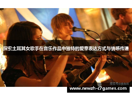 探索土耳其女歌手在音乐作品中独特的爱意表达方式与情感传递 探索土耳其女歌手在音乐作品中独特的爱意表达方式与情感传递
