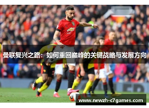 曼联复兴之路:如何重回巅峰的关键战略与发展方向 曼联复兴之路:如何重回巅峰的关键战略与发展方向