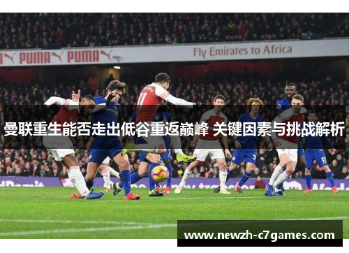 曼联重生能否走出低谷重返巅峰 关键因素与挑战解析 曼联重生能否走出低谷重返巅峰 关键因素与挑战解析