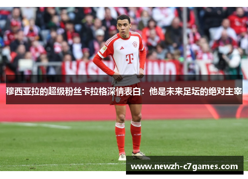 穆西亚拉的超级粉丝卡拉格深情表白:他是未来足坛的绝对主宰 穆西亚拉的超级粉丝卡拉格深情表白:他是未来足坛的绝对主宰