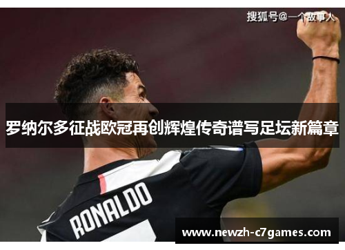 罗纳尔多征战欧冠再创辉煌传奇谱写足坛新篇章