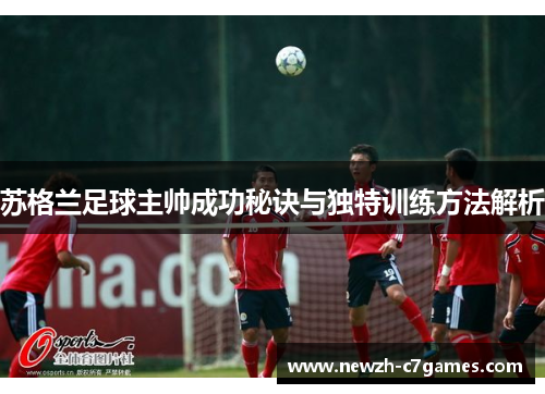 苏格兰足球主帅成功秘诀与独特训练方法解析 苏格兰足球主帅成功秘诀与独特训练方法解析