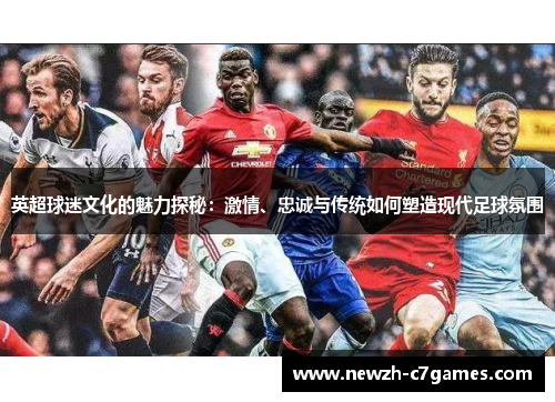 英超球迷文化的魅力探秘:激情、忠诚与传统如何塑造现代足球氛围 英超球迷文化的魅力探秘:激情、忠诚与传统如何塑造现代足球氛围
