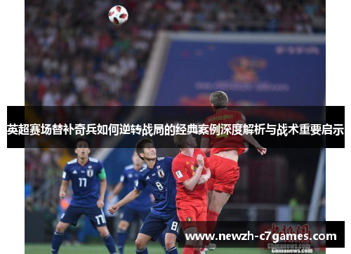 英超赛场替补奇兵如何逆转战局的经典案例深度解析与战术重要启示 英超赛场替补奇兵如何逆转战局的经典案例深度解析与战术重要启示