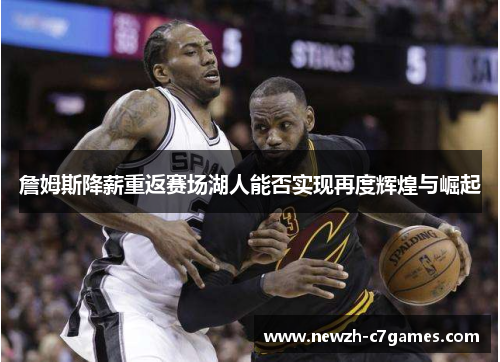 詹姆斯降薪重返赛场湖人能否实现再度辉煌与崛起 詹姆斯降薪重返赛场湖人能否实现再度辉煌与崛起