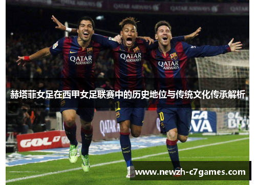 赫塔菲女足在西甲女足联赛中的历史地位与传统文化传承解析 赫塔菲女足在西甲女足联赛中的历史地位与传统文化传承解析