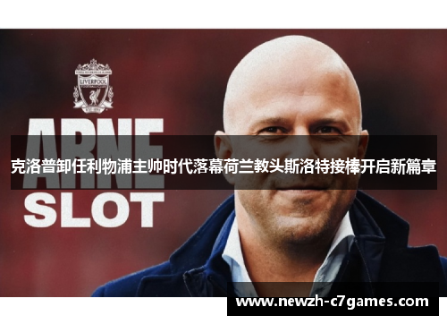 克洛普卸任利物浦主帅时代落幕荷兰教头斯洛特接棒开启新篇章 克洛普卸任利物浦主帅时代落幕荷兰教头斯洛特接棒开启新篇章
