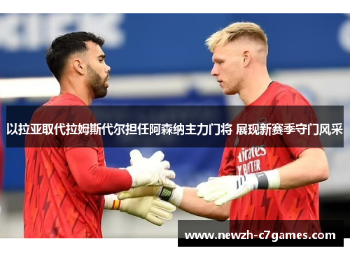 以拉亚取代拉姆斯代尔担任阿森纳主力门将 展现新赛季守门风采 以拉亚取代拉姆斯代尔担任阿森纳主力门将 展现新赛季守门风采