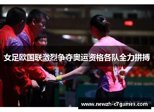 女足欧国联激烈争夺奥运资格各队全力拼搏 女足欧国联激烈争夺奥运资格各队全力拼搏