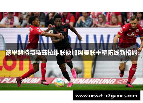 德里赫特与马兹拉维联袂加盟曼联重塑防线新格局