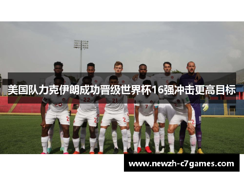 美国队力克伊朗成功晋级世界杯16强冲击更高目标