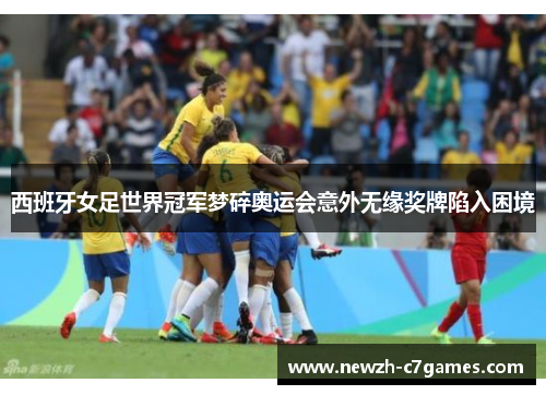 西班牙女足世界冠军梦碎奥运会意外无缘奖牌陷入困境