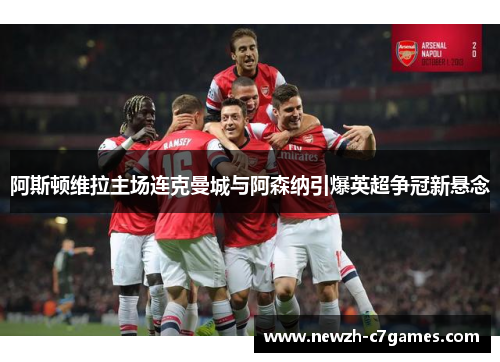 阿斯顿维拉主场连克曼城与阿森纳引爆英超争冠新悬念